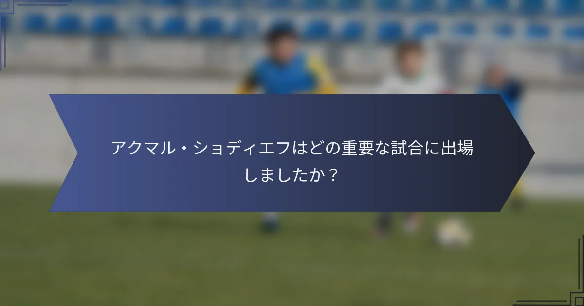 アクマル・ショディエフはどの重要な試合に出場しましたか？
