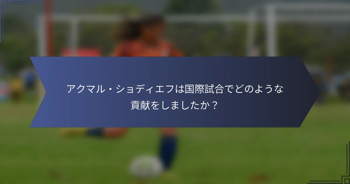 アクマル・ショディエフは国際試合でどのような貢献をしましたか？