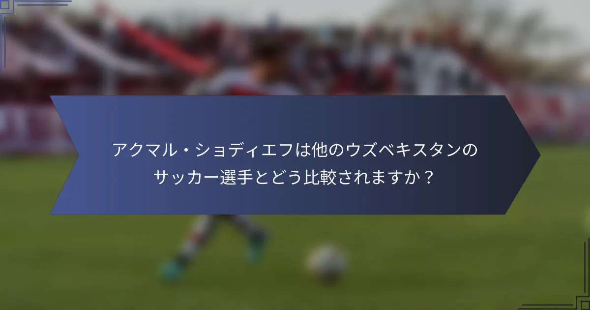 アクマル・ショディエフは他のウズベキスタンのサッカー選手とどう比較されますか？