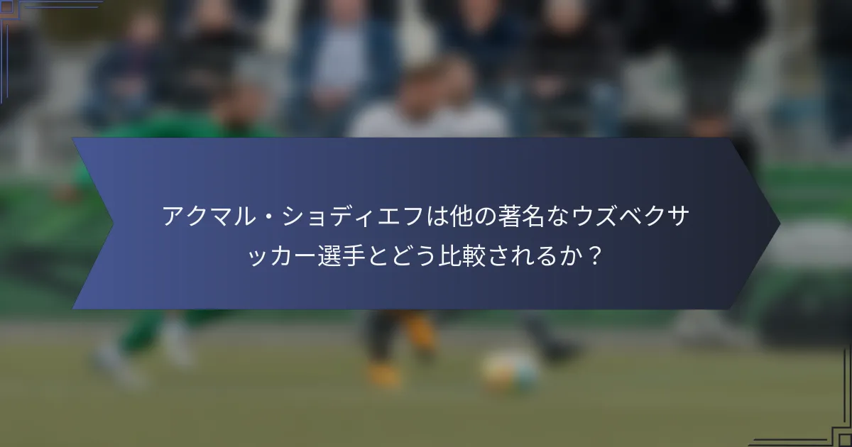 アクマル・ショディエフは他の著名なウズベクサッカー選手とどう比較されるか？