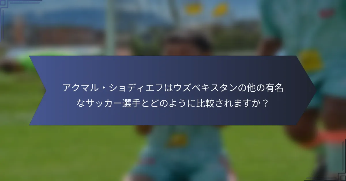 アクマル・ショディエフはウズベキスタンの他の有名なサッカー選手とどのように比較されますか？