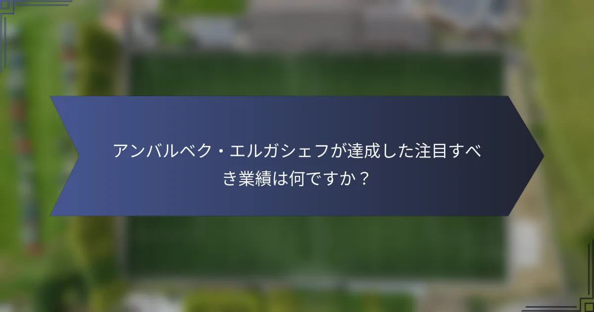 アンバルベク・エルガシェフが達成した注目すべき業績は何ですか？
