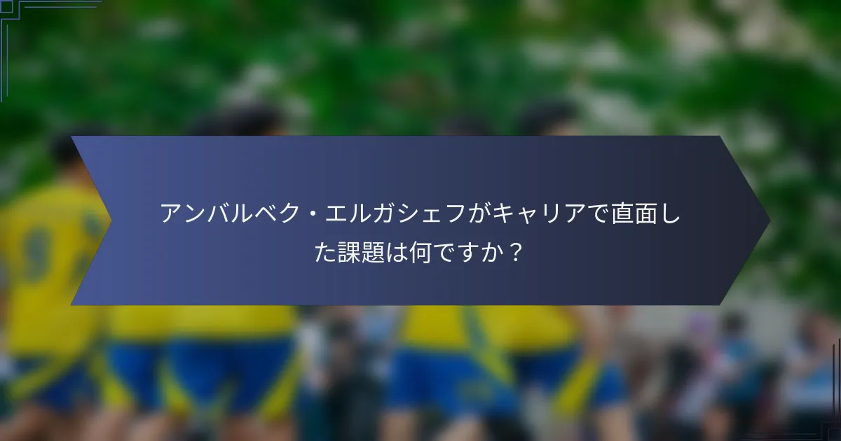 アンバルベク・エルガシェフがキャリアで直面した課題は何ですか？