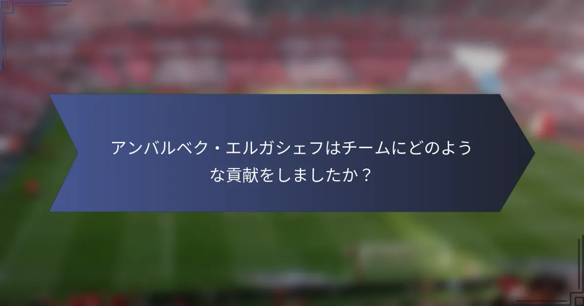 アンバルベク・エルガシェフはチームにどのような貢献をしましたか？