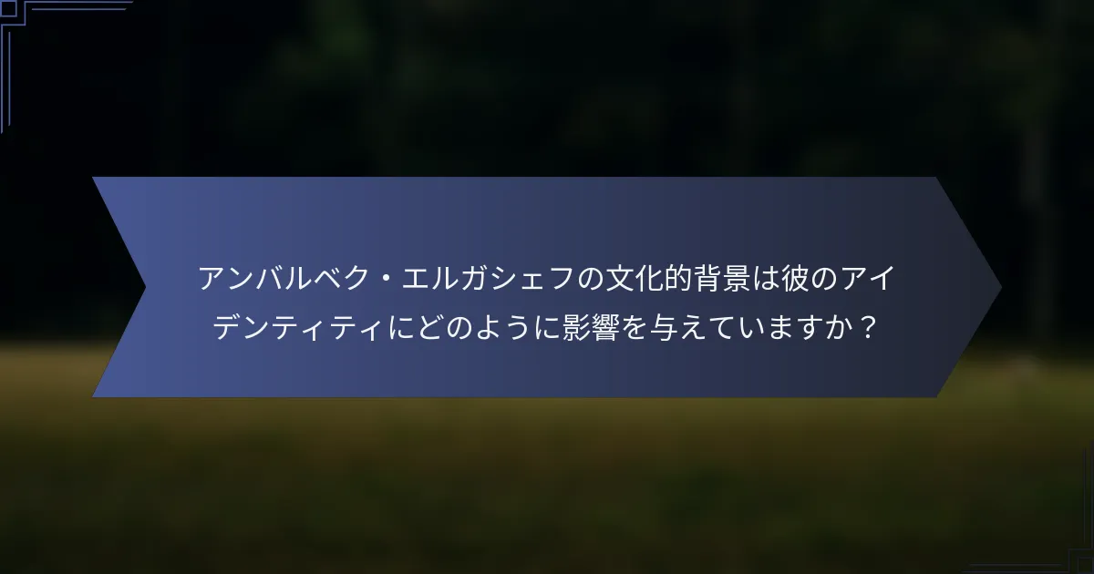アンバルベク・エルガシェフの文化的背景は彼のアイデンティティにどのように影響を与えていますか？