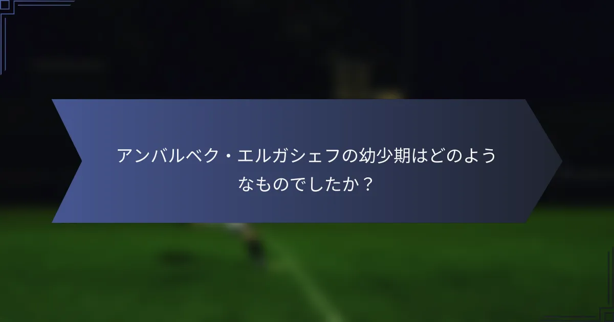 アンバルベク・エルガシェフの幼少期はどのようなものでしたか？