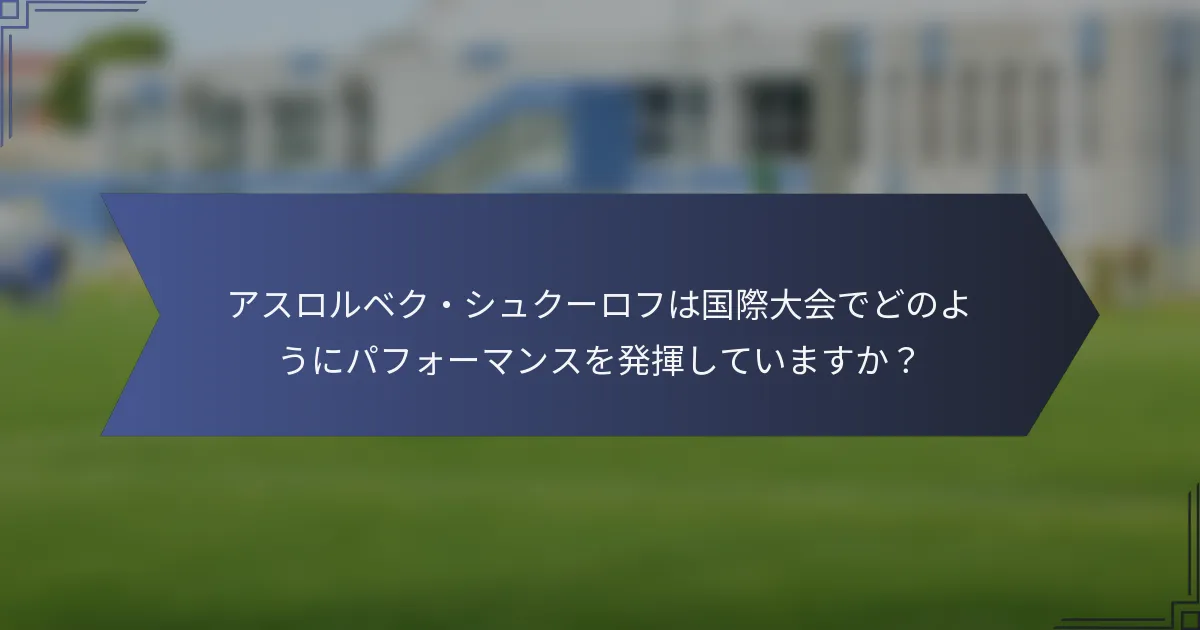 アスロルベク・シュクーロフは国際大会でどのようにパフォーマンスを発揮していますか？