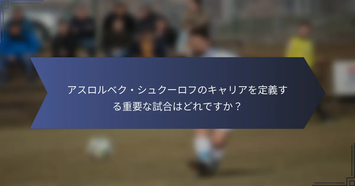 アスロルベク・シュクーロフのキャリアを定義する重要な試合はどれですか？