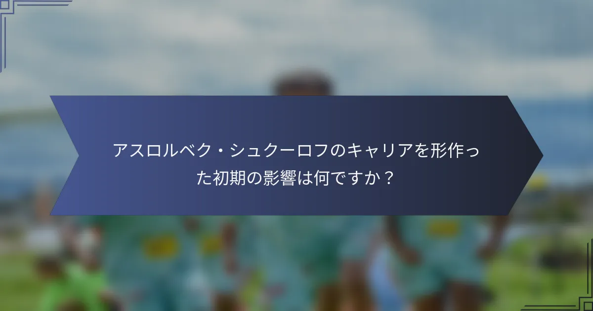 アスロルベク・シュクーロフのキャリアを形作った初期の影響は何ですか？