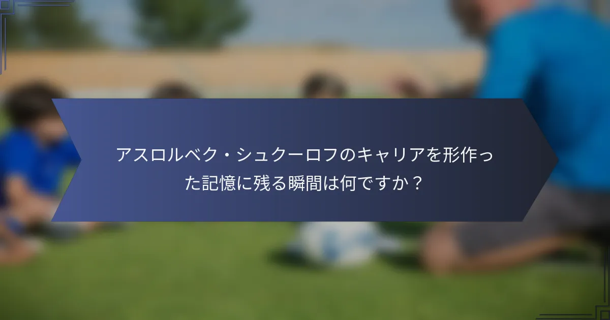 アスロルベク・シュクーロフのキャリアを形作った記憶に残る瞬間は何ですか？