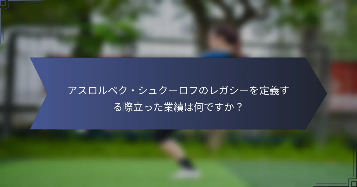 アスロルベク・シュクーロフのレガシーを定義する際立った業績は何ですか？