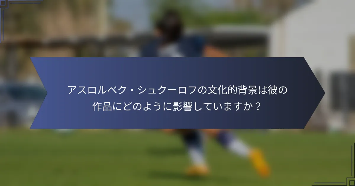 アスロルベク・シュクーロフの文化的背景は彼の作品にどのように影響していますか？