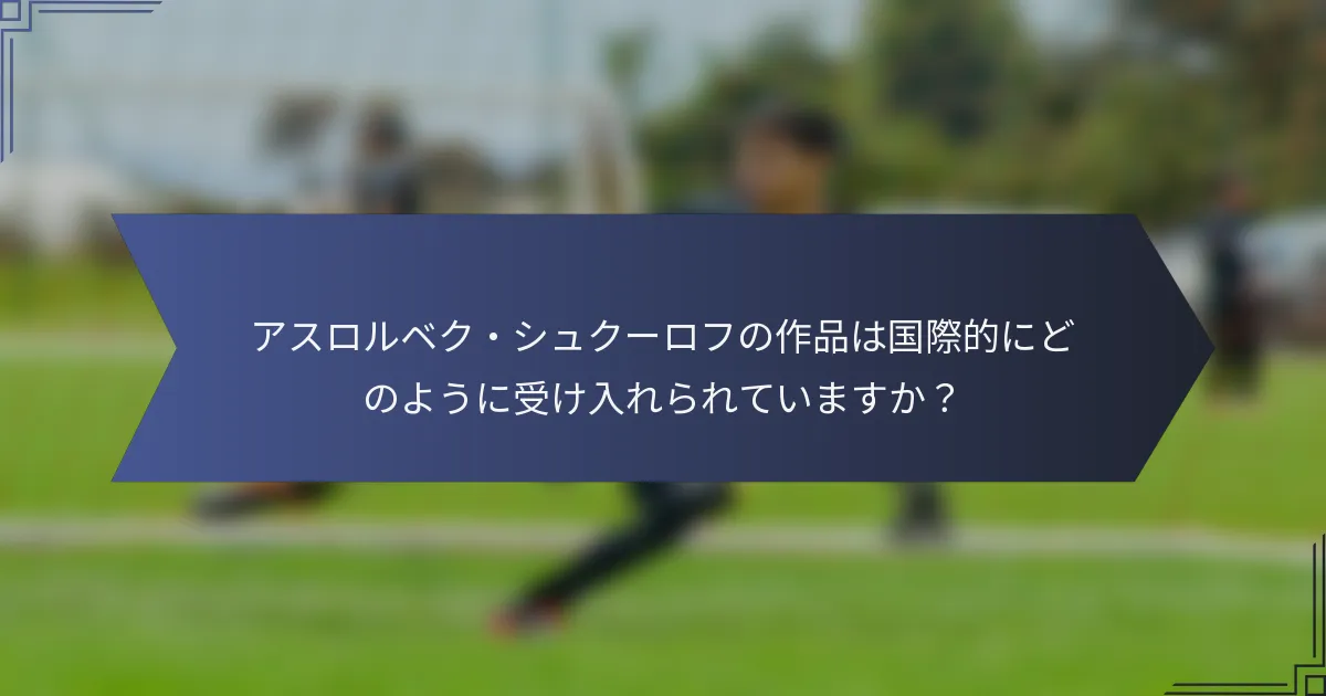 アスロルベク・シュクーロフの作品は国際的にどのように受け入れられていますか？