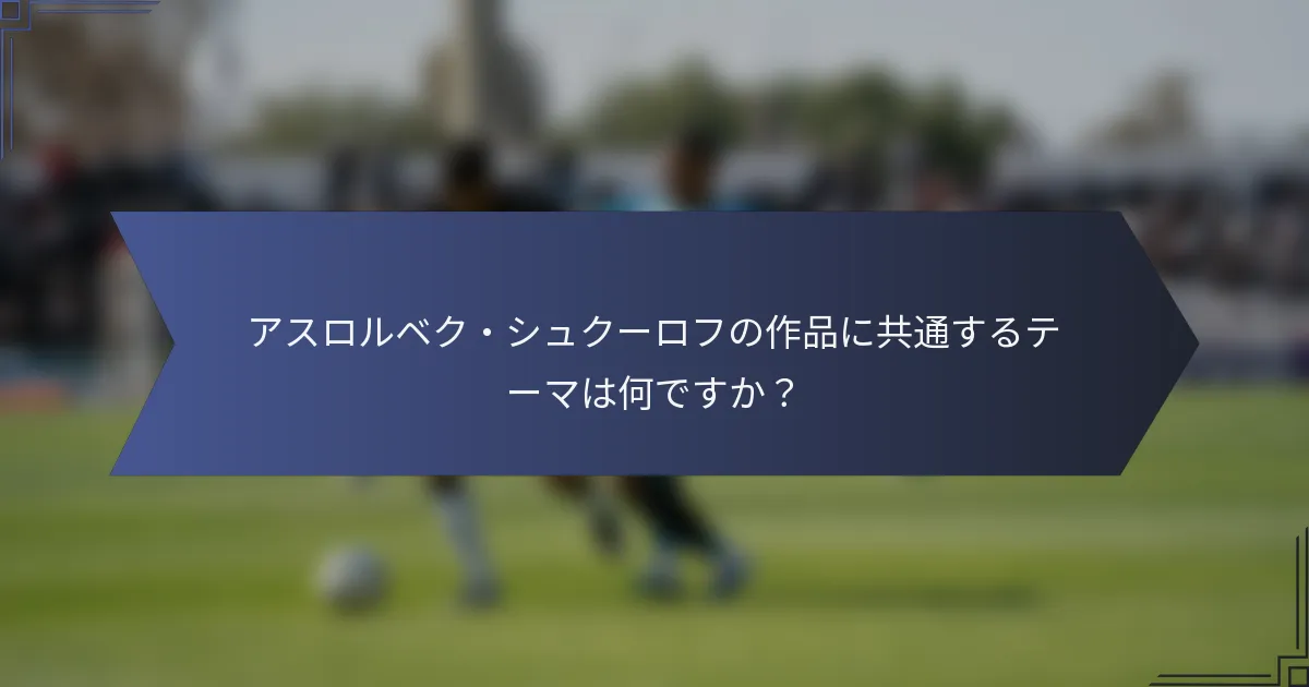 アスロルベク・シュクーロフの作品に共通するテーマは何ですか？