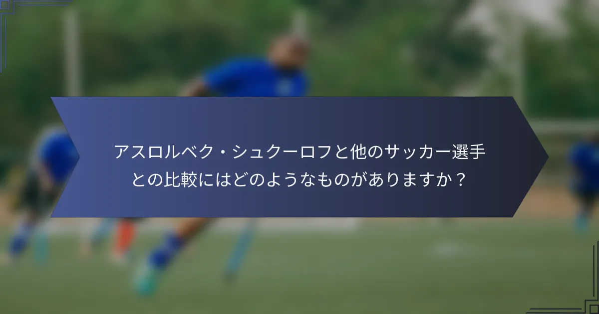アスロルベク・シュクーロフと他のサッカー選手との比較にはどのようなものがありますか？