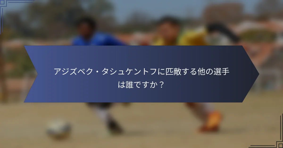 アジズベク・タシュケントフに匹敵する他の選手は誰ですか？