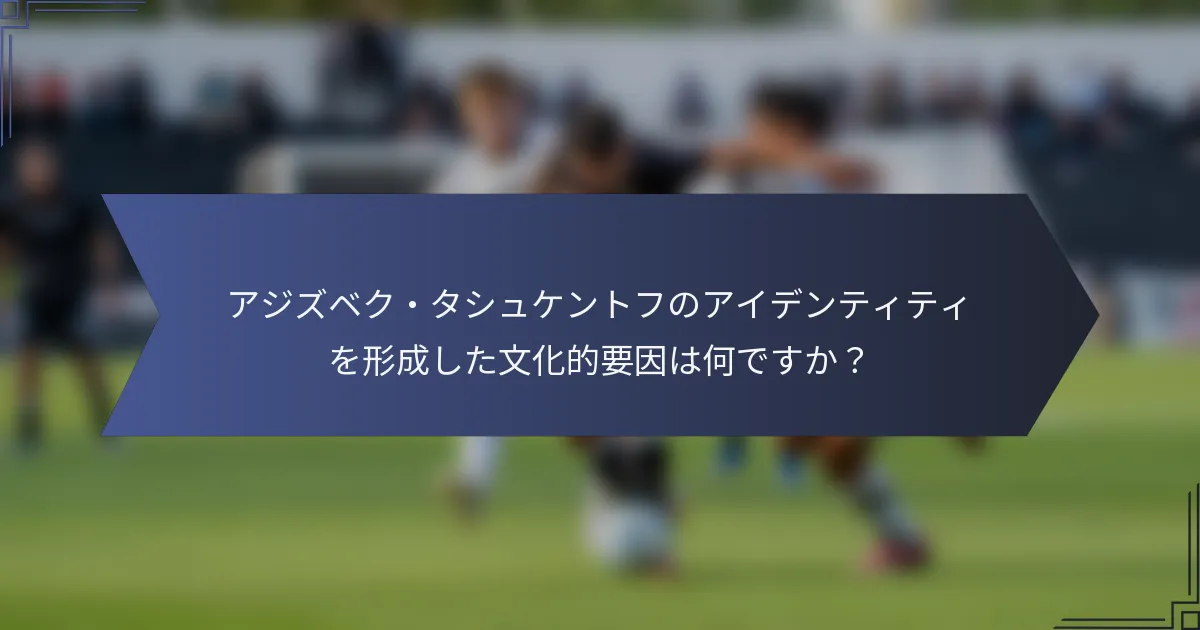 アジズベク・タシュケントフのアイデンティティを形成した文化的要因は何ですか？