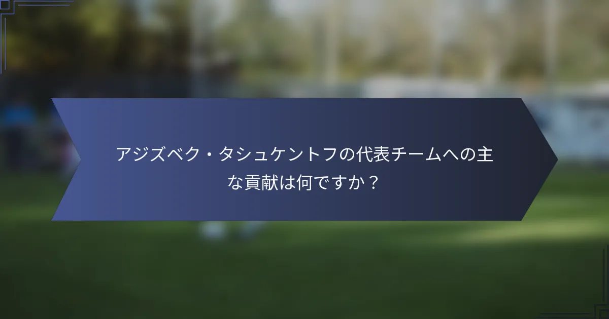 アジズベク・タシュケントフの代表チームへの主な貢献は何ですか？