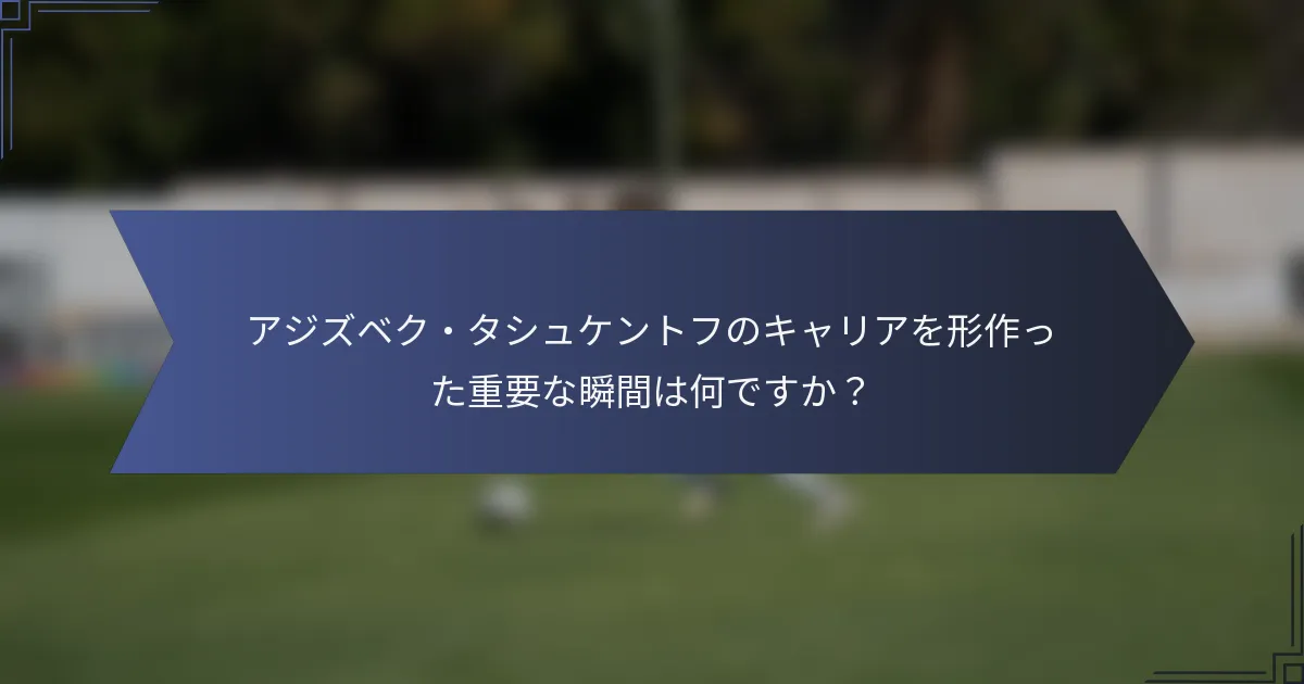 アジズベク・タシュケントフのキャリアを形作った重要な瞬間は何ですか？