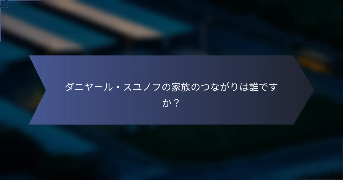 ダニヤール・スユノフの家族のつながりは誰ですか？