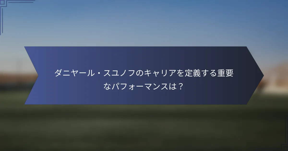ダニヤール・スユノフのキャリアを定義する重要なパフォーマンスは？