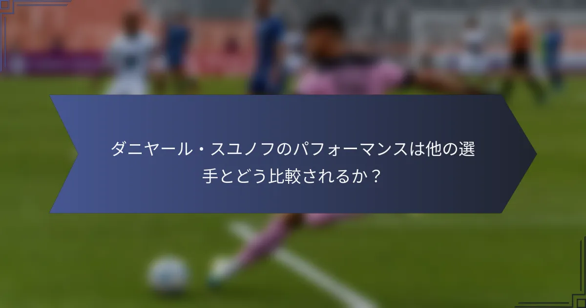 ダニヤール・スユノフのパフォーマンスは他の選手とどう比較されるか？