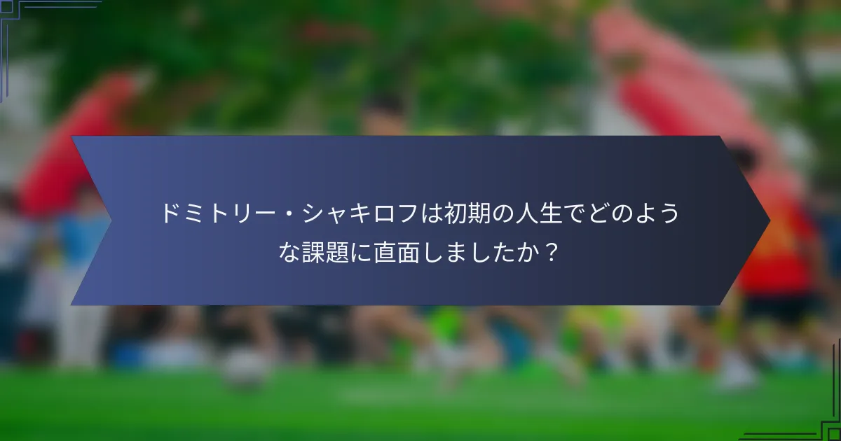 ドミトリー・シャキロフは初期の人生でどのような課題に直面しましたか？