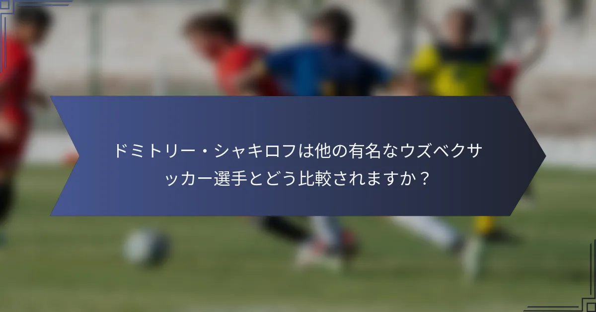 ドミトリー・シャキロフは他の有名なウズベクサッカー選手とどう比較されますか？