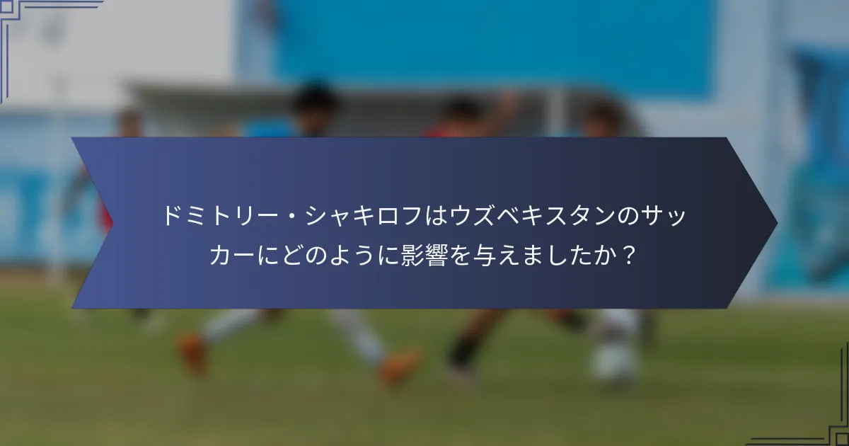 ドミトリー・シャキロフはウズベキスタンのサッカーにどのように影響を与えましたか？
