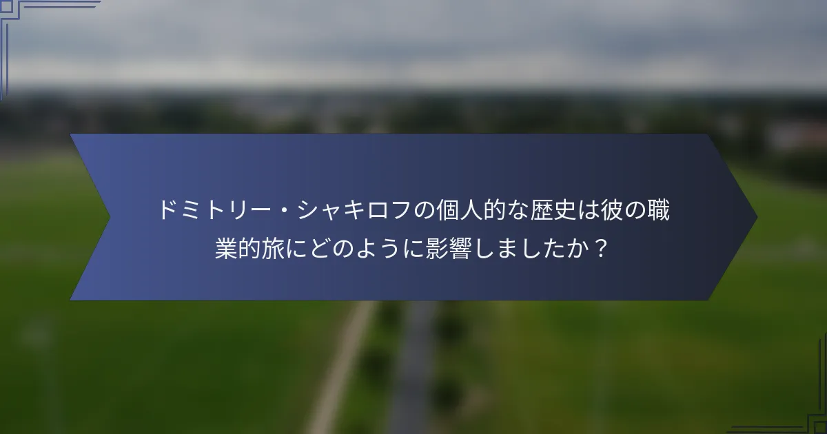 ドミトリー・シャキロフの個人的な歴史は彼の職業的旅にどのように影響しましたか？