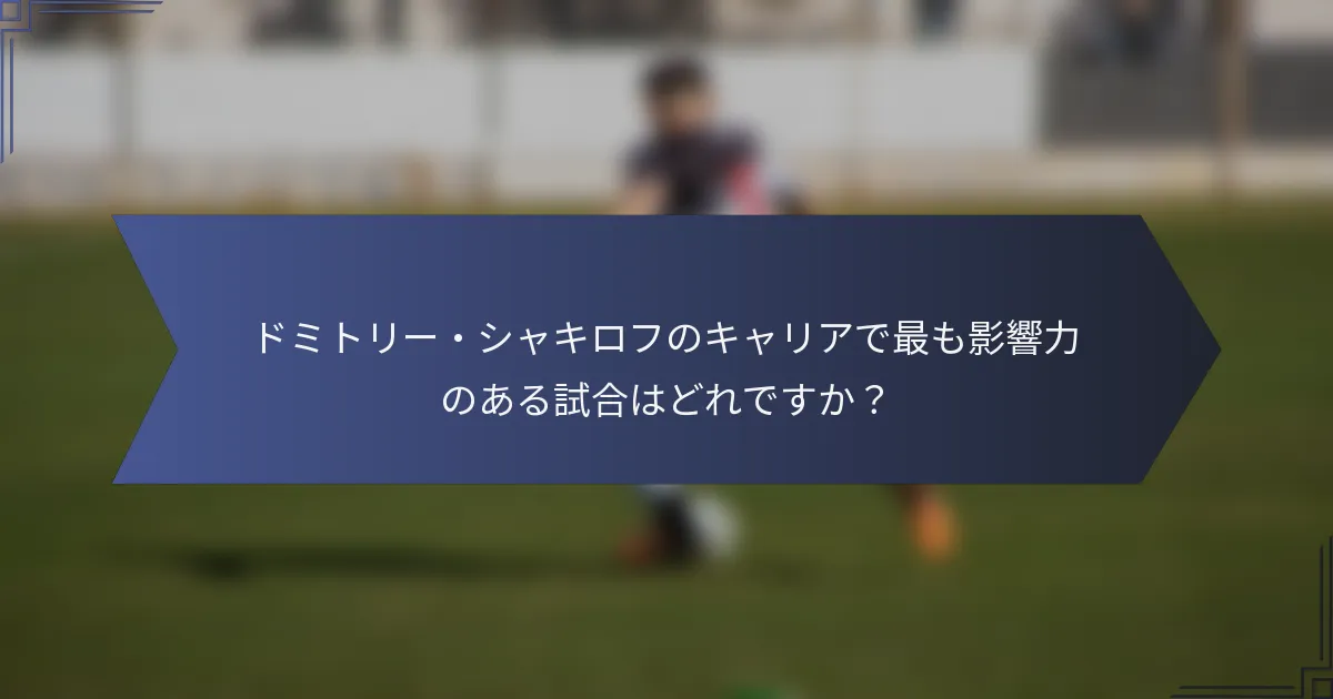 ドミトリー・シャキロフのキャリアで最も影響力のある試合はどれですか？