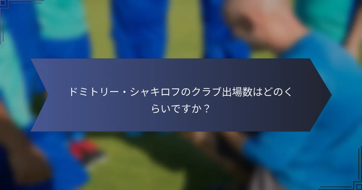 ドミトリー・シャキロフのクラブ出場数はどのくらいですか？