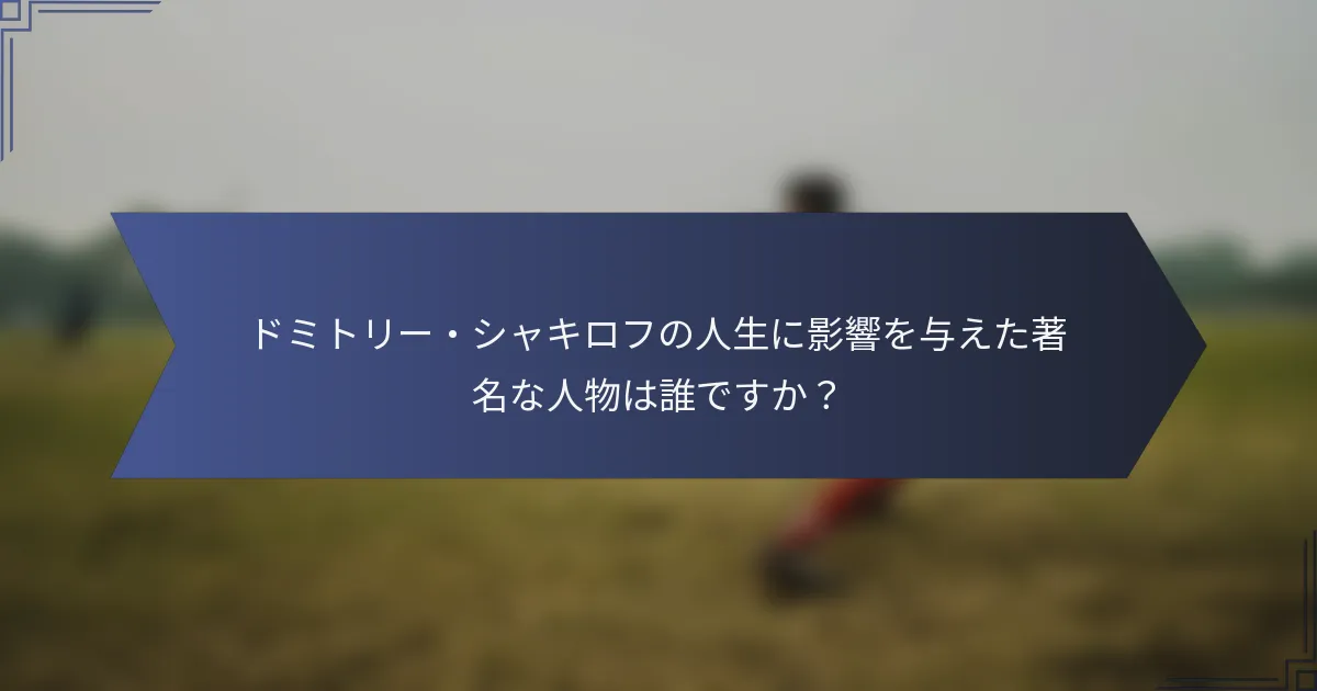 ドミトリー・シャキロフの人生に影響を与えた著名な人物は誰ですか？