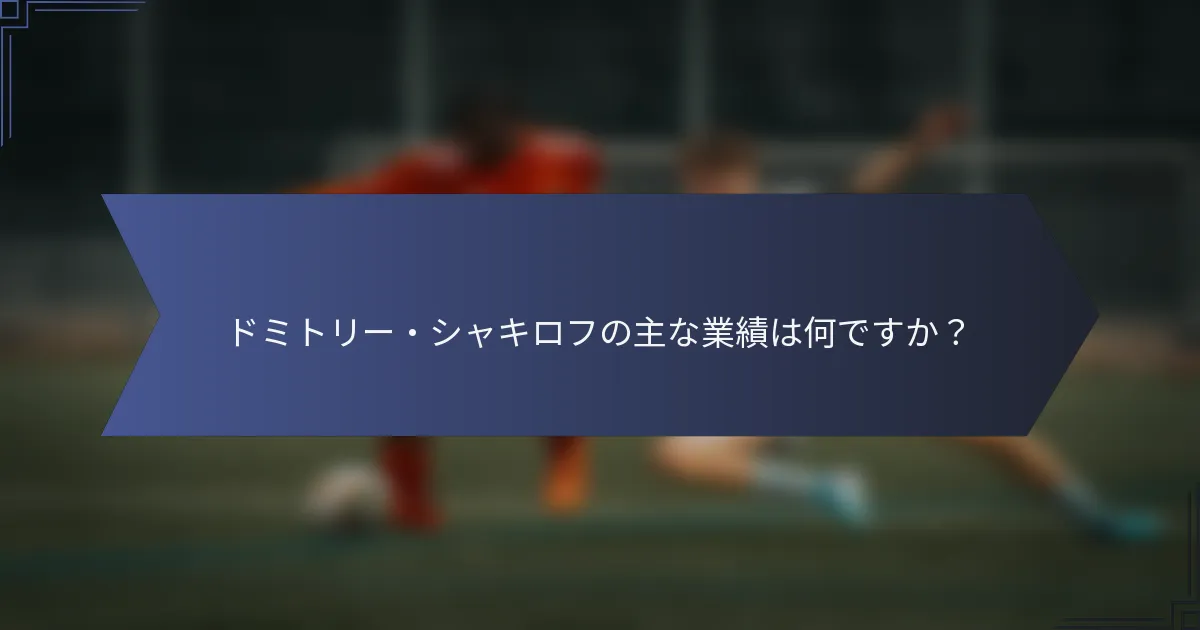 ドミトリー・シャキロフの主な業績は何ですか？