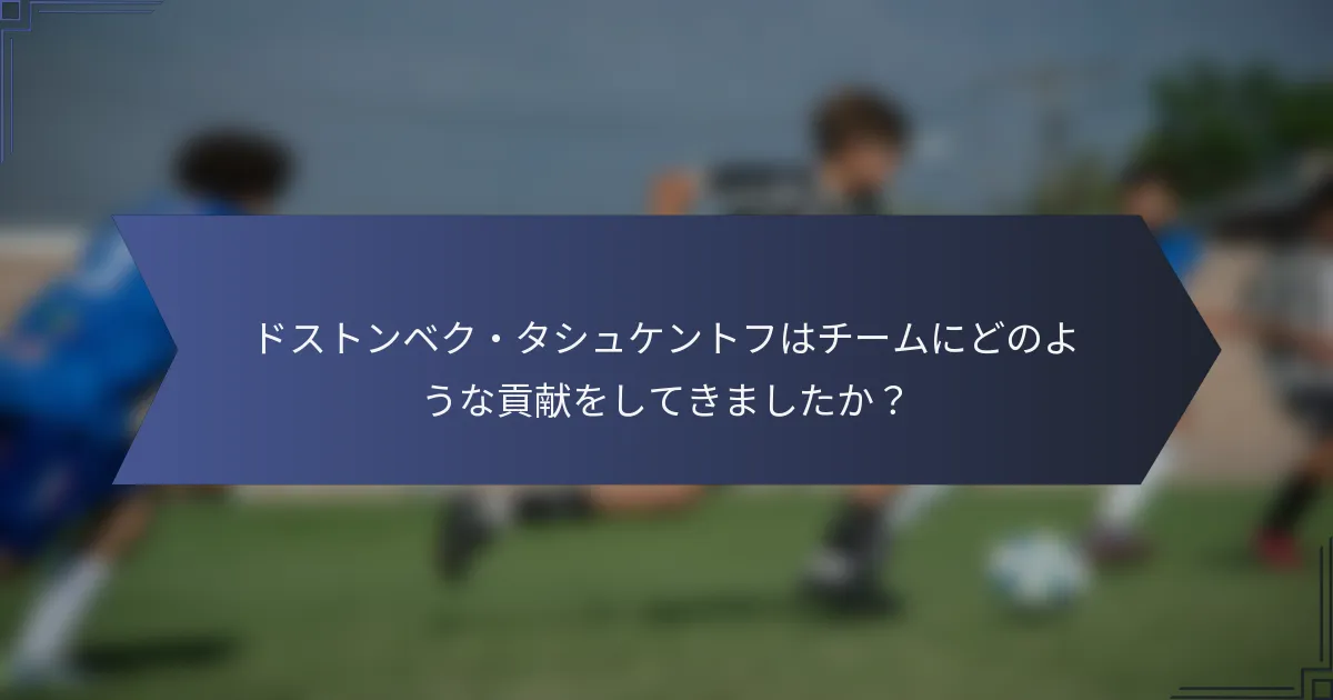 ドストンベク・タシュケントフはチームにどのような貢献をしてきましたか？
