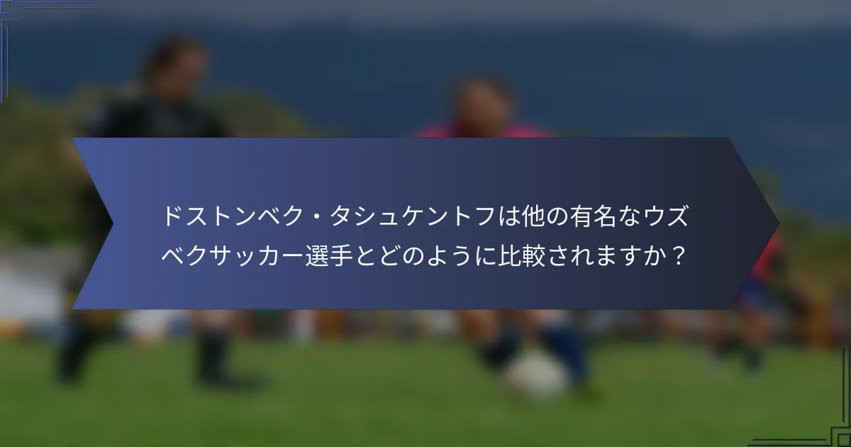 ドストンベク・タシュケントフは他の有名なウズベクサッカー選手とどのように比較されますか？