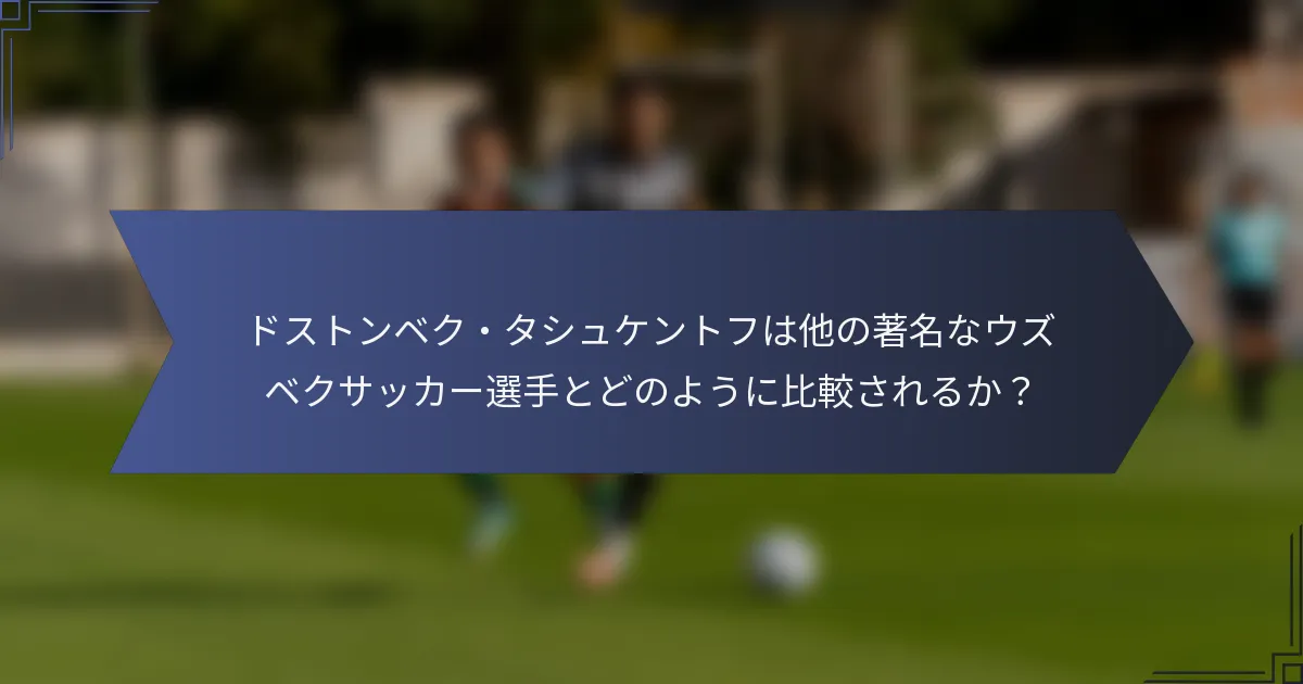 ドストンベク・タシュケントフは他の著名なウズベクサッカー選手とどのように比較されるか？