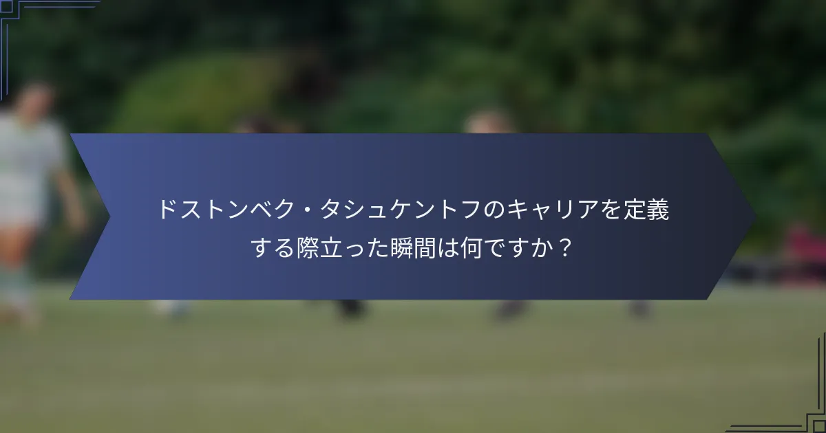 ドストンベク・タシュケントフのキャリアを定義する際立った瞬間は何ですか？