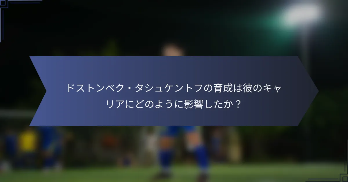 ドストンベク・タシュケントフの育成は彼のキャリアにどのように影響したか？