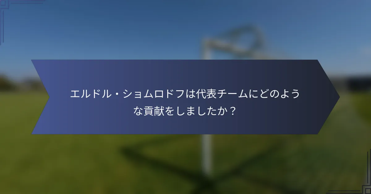 エルドル・ショムロドフは代表チームにどのような貢献をしましたか？