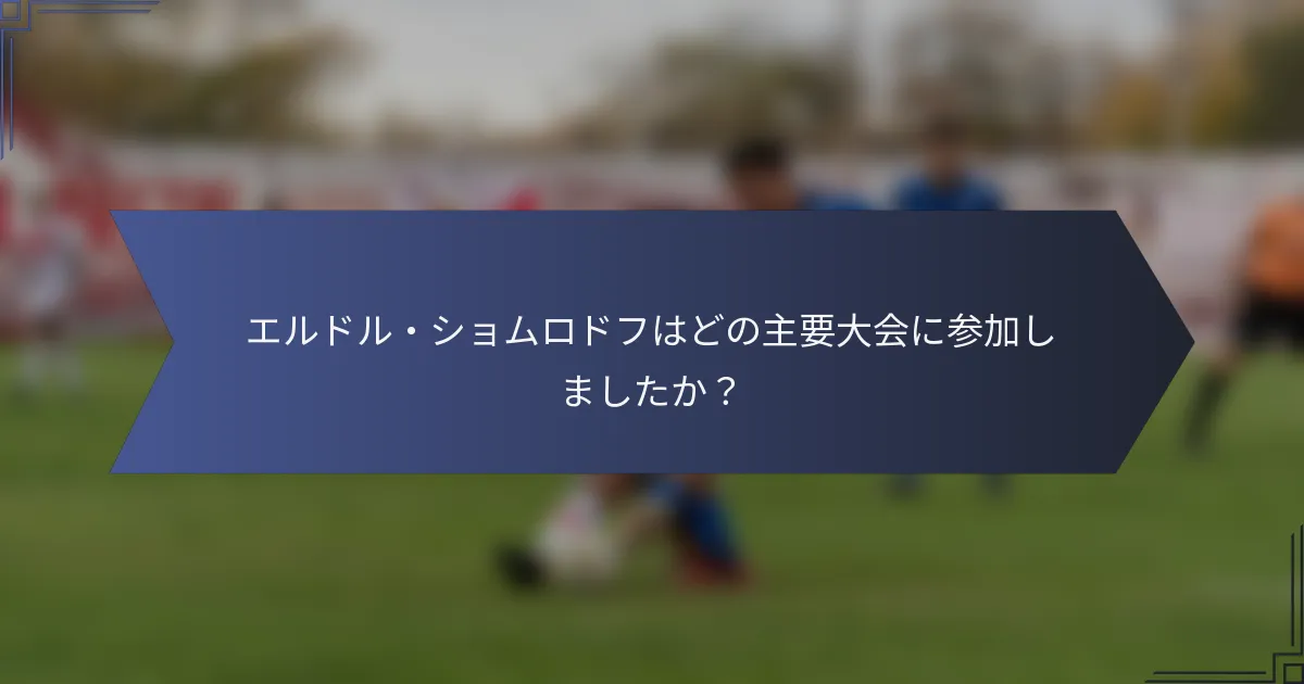 エルドル・ショムロドフはどの主要大会に参加しましたか？