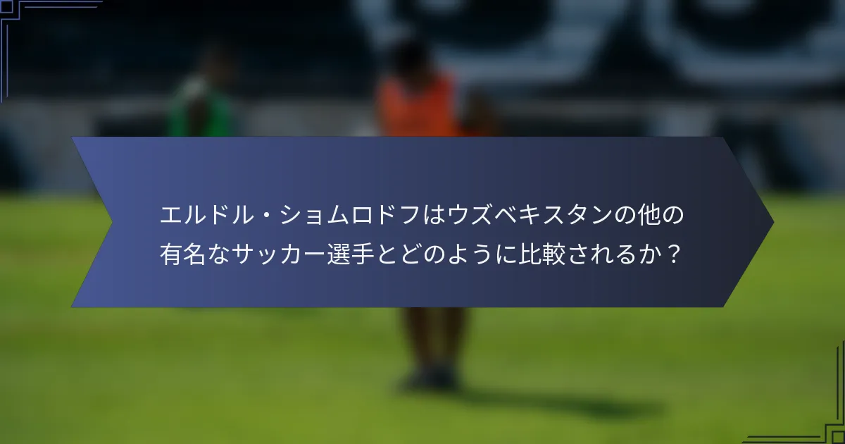 エルドル・ショムロドフはウズベキスタンの他の有名なサッカー選手とどのように比較されるか？