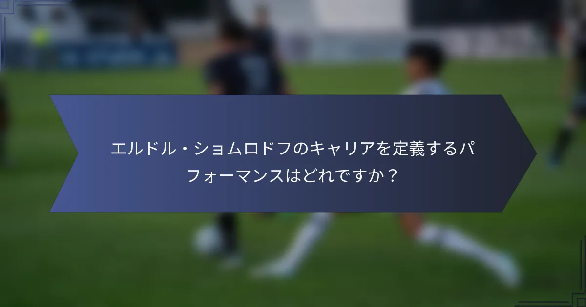 エルドル・ショムロドフのキャリアを定義するパフォーマンスはどれですか？