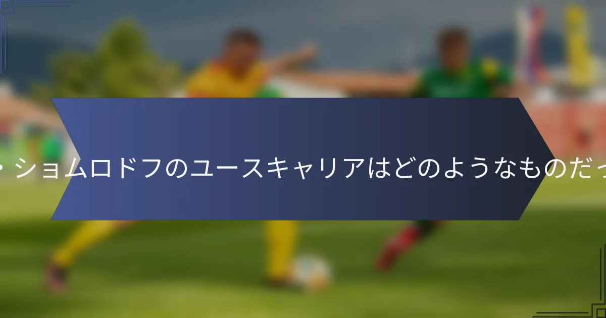 エルドル・ショムロドフのユースキャリアはどのようなものだったのか？