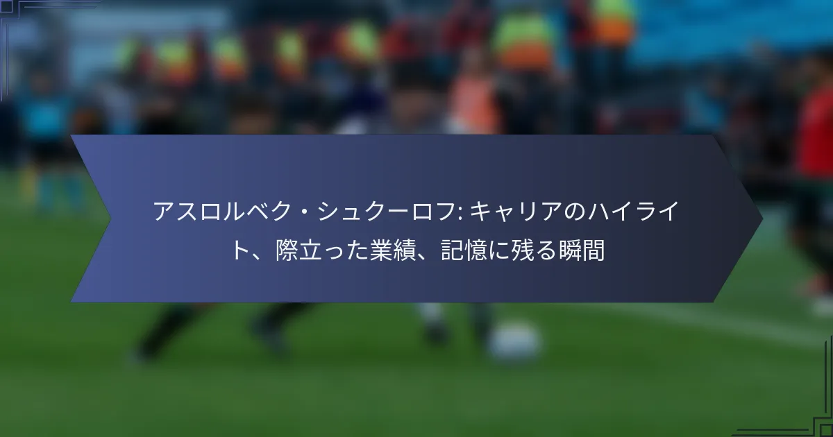 アスロルベク・シュクーロフ: キャリアのハイライト、際立った業績、記憶に残る瞬間