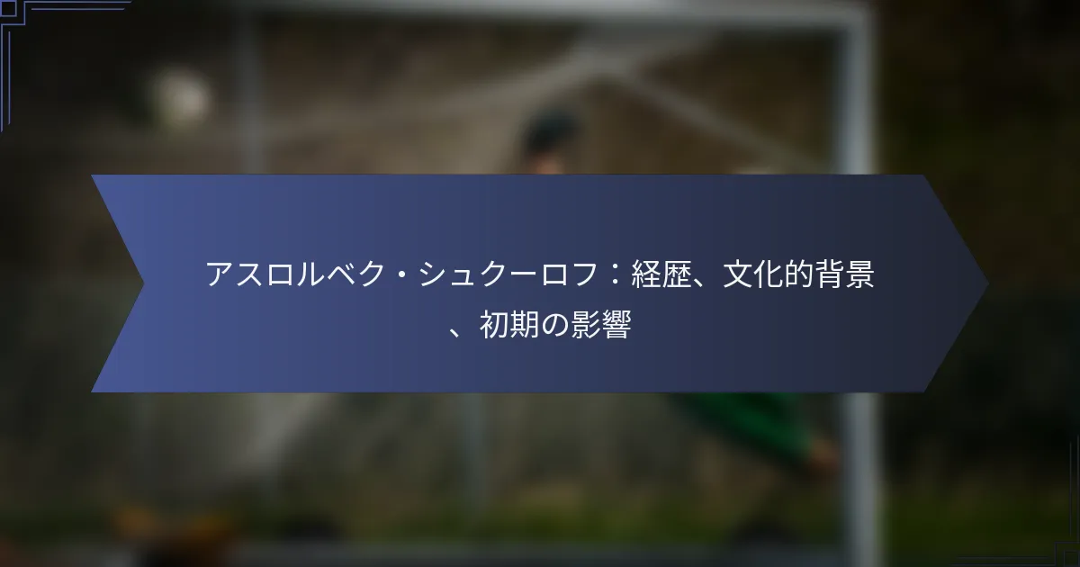 アスロルベク・シュクーロフ：経歴、文化的背景、初期の影響