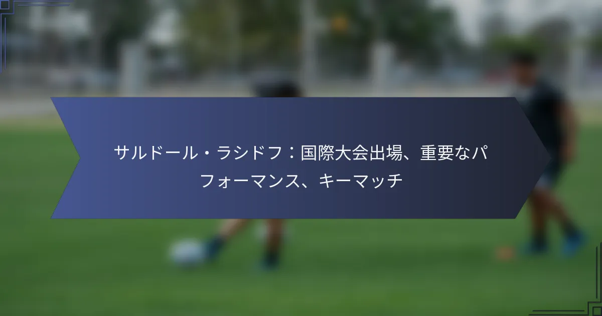 サルドール・ラシドフ：国際大会出場、重要なパフォーマンス、キーマッチ