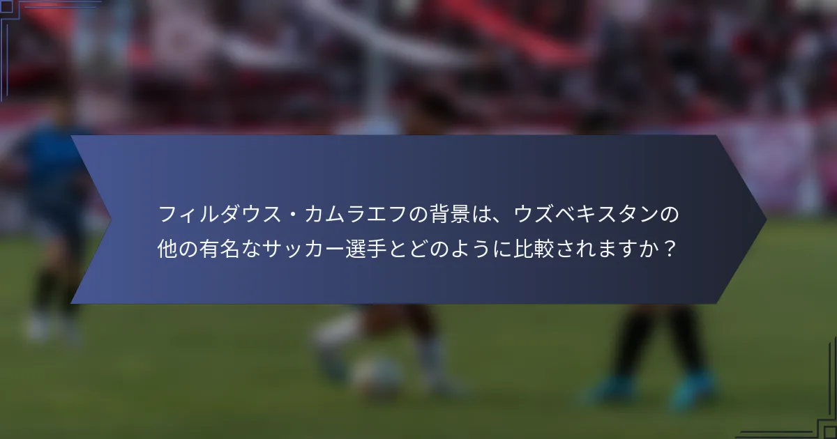 フィルダウス・カムラエフの背景は、ウズベキスタンの他の有名なサッカー選手とどのように比較されますか？