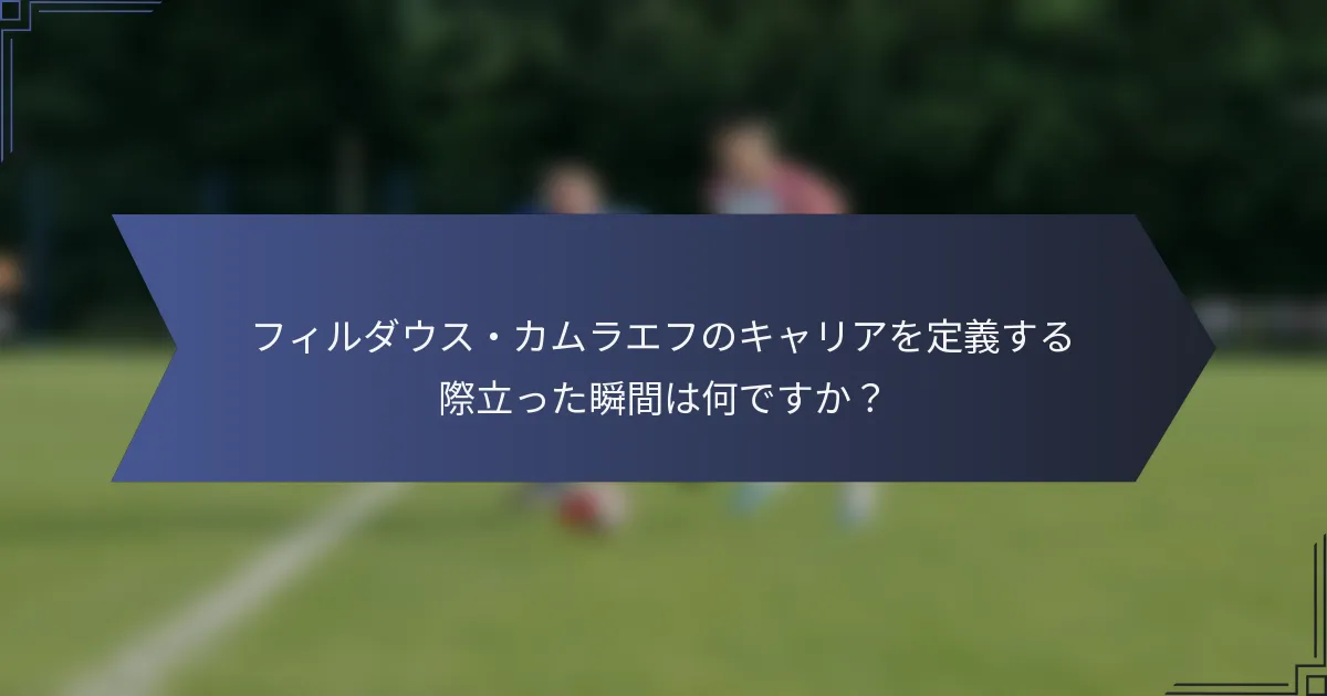 フィルダウス・カムラエフのキャリアを定義する際立った瞬間は何ですか？