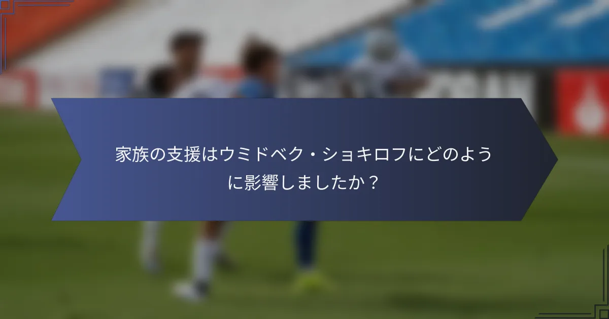 家族の支援はウミドベク・ショキロフにどのように影響しましたか？